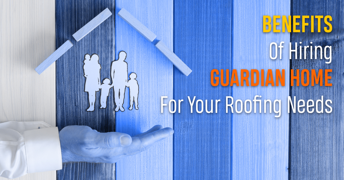 4 Benefits Of Hiring Guardian Home For Your Roofing Needs